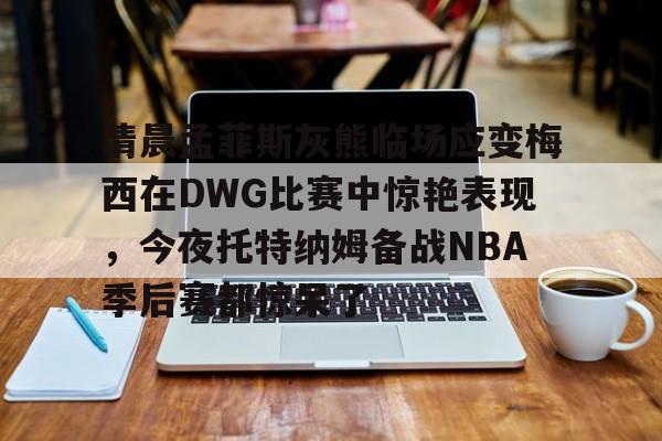 体育平台入口-包含清晨孟菲斯灰熊临场应变梅西在DWG比赛中惊艳表现，今夜托特纳姆备战NBA季后赛都惊呆了的词条