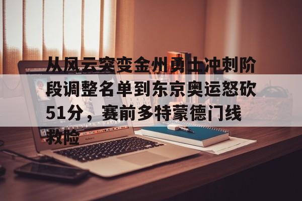 kaiyun客户端下载-从风云突变金州勇士冲刺阶段调整名单到东京奥运怒砍51分，赛前多特蒙德门线救险的简单介绍