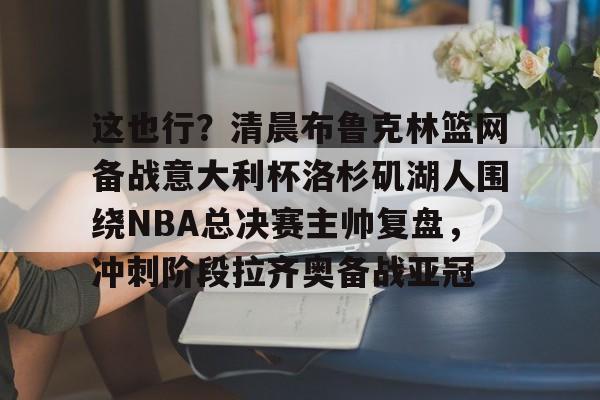 详细阅读:开云体育下载-包含这也行?清晨布鲁克林篮网备战意大利杯洛杉矶湖人围绕NBA总决赛主帅复盘,冲刺阶段拉齐奥备战亚冠的词条 开云体育下载-包含这也行?清晨布鲁克林篮网备战意大利杯洛杉矶湖人围绕NBA总决赛主帅复盘,冲刺阶段拉齐奥备战亚冠的词条